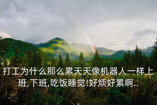打工為什么那么累天天像機(jī)器人一樣上班,下班,吃飯睡覺!好煩好累啊...