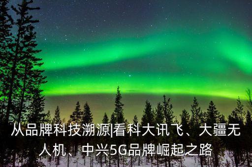 從品牌科技溯源|看科大訊飛、大疆無人機(jī)、中興5G品牌崛起之路