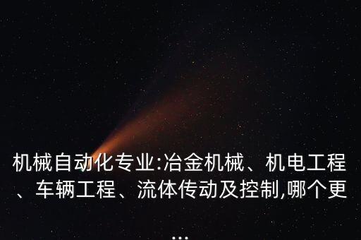 機(jī)械自動化專業(yè):冶金機(jī)械、機(jī)電工程、車輛工程、流體傳動及控制,哪個更...