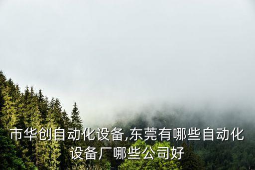 東莞市華創(chuàng)自動化設(shè)備,東莞有哪些自動化設(shè)備廠哪些公司好?