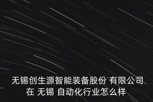  無錫創(chuàng)生源智能裝備股份 有限公司在 無錫 自動化行業(yè)怎么樣