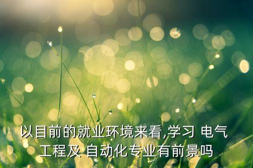 以目前的就業(yè)環(huán)境來(lái)看,學(xué)習(xí) 電氣 工程及 自動(dòng)化專業(yè)有前景嗎