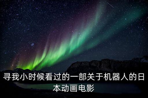 尋我小時候看過的一部關(guān)于機器人的日本動畫電影