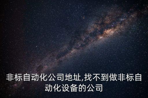 非標自動化公司地址,找不到做非標自動化設(shè)備的公司
