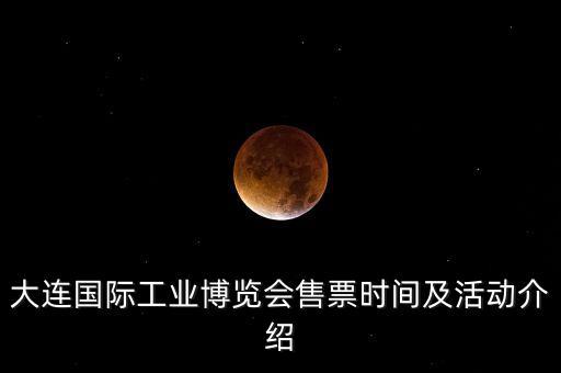 大連國(guó)際工業(yè)博覽會(huì)售票時(shí)間及活動(dòng)介紹