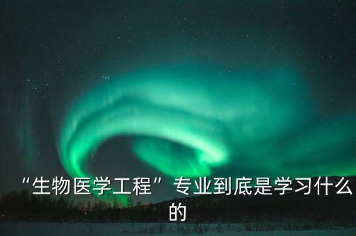 “生物醫(yī)學工程”專業(yè)到底是學習什么的