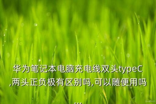 華為筆記本電腦充電線雙頭typeC,兩頭正負極有區(qū)別嗎,可以隨便用嗎...