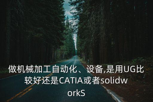 做機(jī)械加工自動(dòng)化、設(shè)備,是用UG比較好還是CATIA或者solidworkS