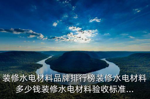 裝修水電材料品牌排行榜裝修水電材料多少錢裝修水電材料驗收標(biāo)準(zhǔn)...