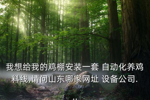 我想給我的雞棚安裝一套 自動(dòng)化養(yǎng)雞料線,請(qǐng)問山東哪家網(wǎng)址 設(shè)備公司...