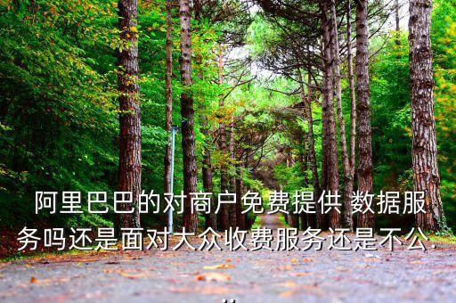  阿里巴巴的對商戶免費提供 數(shù)據(jù)服務嗎還是面對大眾收費服務還是不公...