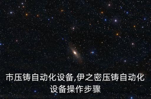 汕頭市壓鑄自動化設(shè)備,伊之密壓鑄自動化設(shè)備操作步驟