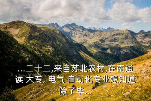 ...二十二,來自蘇北農(nóng)村,在南通讀 大專, 電氣 自動(dòng)化專業(yè)想知道除了畢...