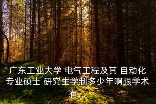 廣東工業(yè)大學 電氣工程及其 自動化專業(yè)碩士 研究生學制多少年啊跟學術(shù)有...