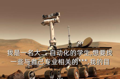 我是一名大二 自動化的學(xué)生,想要找一些與自己專業(yè)相關(guān)的***,我的目...