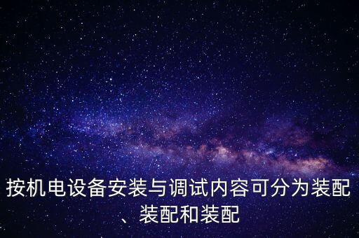 按機(jī)電設(shè)備安裝與調(diào)試內(nèi)容可分為裝配、裝配和裝配