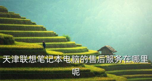 天津聯(lián)想筆記本電腦的售后服務(wù)在哪里呢
