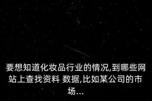 要想知道化妝品行業(yè)的情況,到哪些網(wǎng)站上查找資料 數(shù)據(jù),比如某公司的市場(chǎng)...