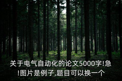關(guān)于電氣自動(dòng)化的論文5000字!急!圖片是例子,題目可以換一個(gè)