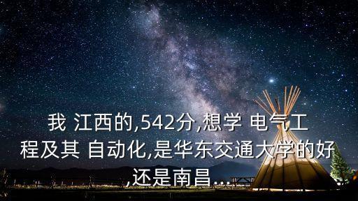 我 江西的,542分,想學(xué) 電氣工程及其 自動(dòng)化,是華東交通大學(xué)的好,還是南昌...