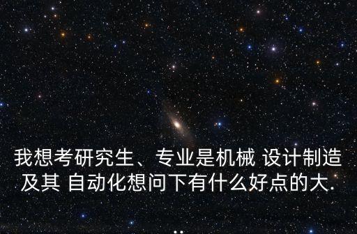 我想考研究生、專業(yè)是機械 設計制造及其 自動化想問下有什么好點的大...