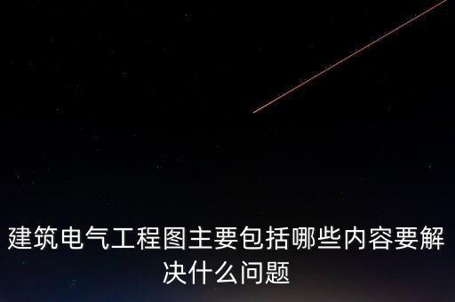 建筑電氣工程圖主要包括哪些內(nèi)容要解決什么問題