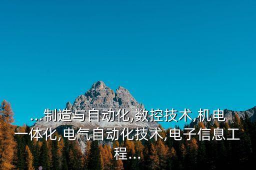 ...制造與自動(dòng)化,數(shù)控技術(shù),機(jī)電一體化,電氣自動(dòng)化技術(shù),電子信息工程...