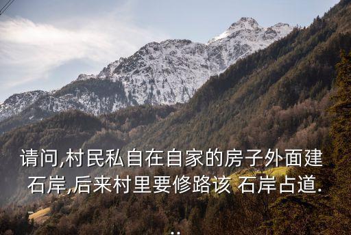 請(qǐng)問,村民私自在自家的房子外面建 石岸,后來村里要修路該 石岸占道...