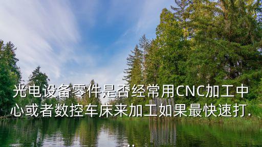 光電設(shè)備零件是否經(jīng)常用CNC加工中心或者數(shù)控車床來(lái)加工如果最快速打...