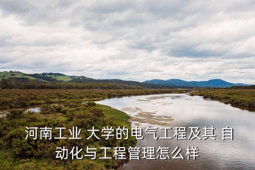  河南工業(yè) 大學(xué)的電氣工程及其 自動化與工程管理怎么樣