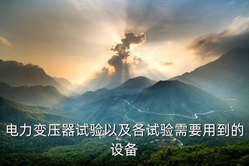 電力變壓器試驗(yàn)以及各試驗(yàn)需要用到的設(shè)備