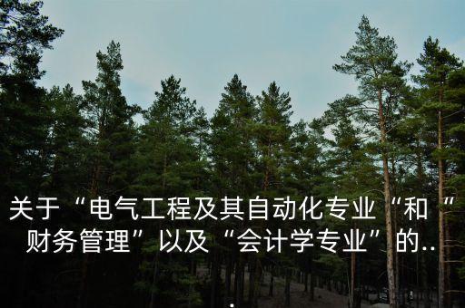 關(guān)于“電氣工程及其自動(dòng)化專業(yè)“和“財(cái)務(wù)管理”以及“會(huì)計(jì)學(xué)專業(yè)”的...