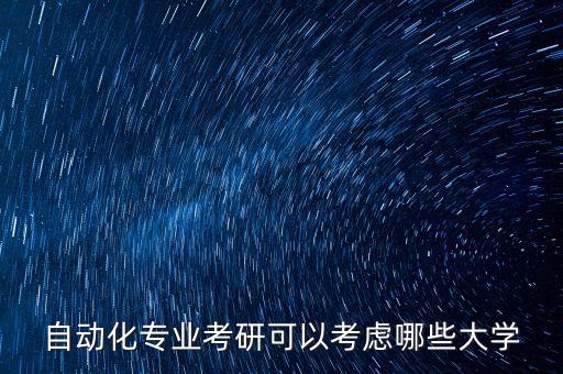 自動(dòng)化專業(yè)考研可以考慮哪些大學(xué)