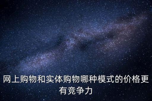 網(wǎng)上購物和實體購物哪種模式的價格更有競爭力