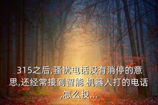  315之后,騷擾電話沒有消停的意思,還經(jīng)常接到智能 機(jī)器人打的電話,怎么投...