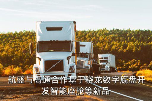  航盛與高通合作基于驍龍數(shù)字底盤(pán)開(kāi)發(fā)智能座艙等新品