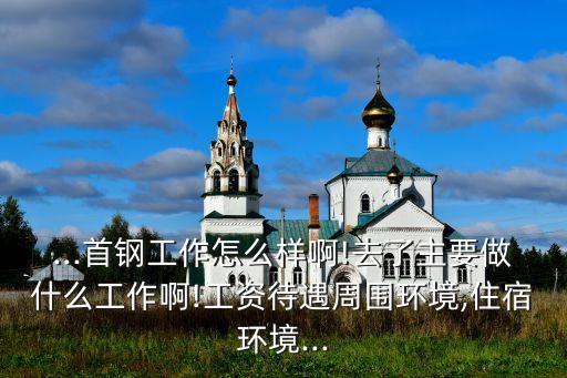 ...首鋼工作怎么樣啊!去了主要做什么工作啊!工資待遇周圍環(huán)境,住宿環(huán)境...