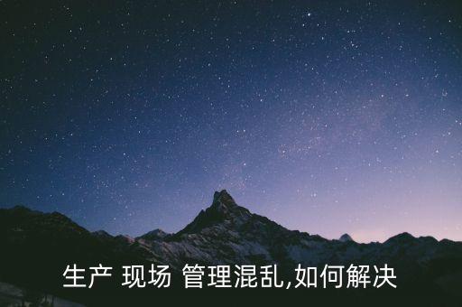 自動化組裝設備現(xiàn)場管理,組裝車間生產(chǎn)與現(xiàn)場管理