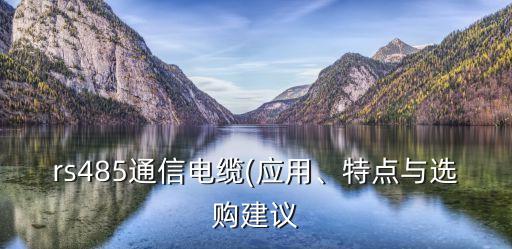 rs485通信電纜(應(yīng)用、特點(diǎn)與選購建議