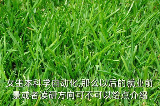 女生本科學自動化,那么以后的就業(yè)前景或者讀研方向可不可以給點介紹