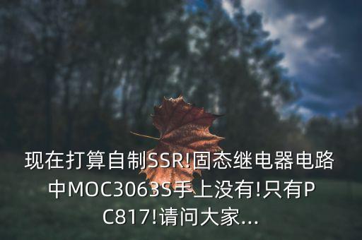 現(xiàn)在打算自制SSR!固態(tài)繼電器電路中MOC3063S手上沒(méi)有!只有PC817!請(qǐng)問(wèn)大家...