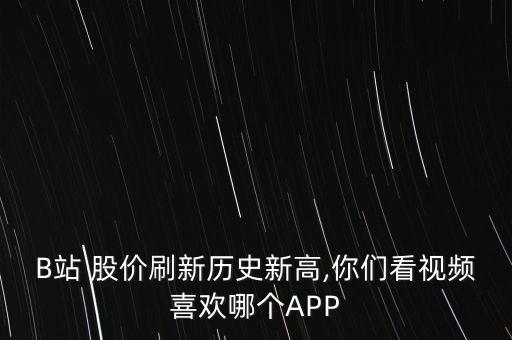 B站 股價(jià)刷新歷史新高,你們看視頻喜歡哪個(gè)APP