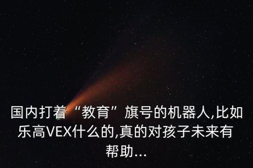 國(guó)內(nèi)打著“教育”旗號(hào)的機(jī)器人,比如樂高VEX什么的,真的對(duì)孩子未來(lái)有幫助...
