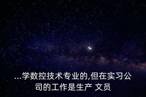 ...學(xué)數(shù)控技術(shù)專業(yè)的,但在實(shí)習(xí)公司的工作是生產(chǎn) 文員