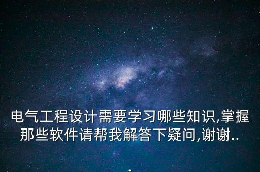 電氣工程設(shè)計需要學(xué)習(xí)哪些知識,掌握那些軟件請幫我解答下疑問,謝謝...