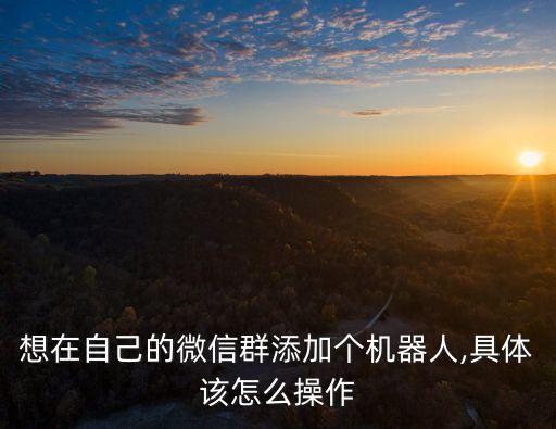 想在自己的微信群添加個機器人,具體該怎么操作