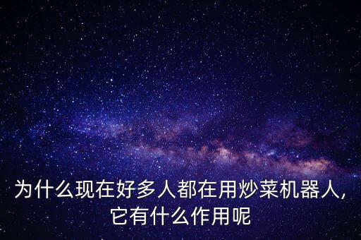 為什么現(xiàn)在好多人都在用炒菜機器人,它有什么作用呢