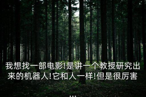 我想找一部電影!是講一個教授研究出來的機器人!它和人一樣!但是很厲害...