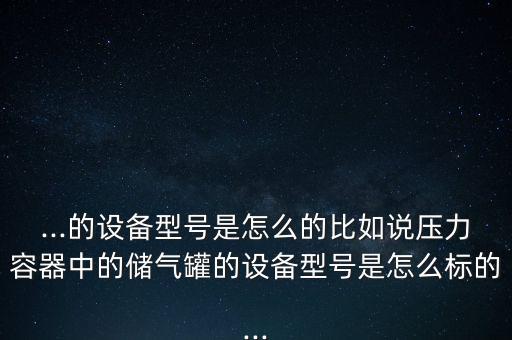 ...的設(shè)備型號(hào)是怎么的比如說壓力容器中的儲(chǔ)氣罐的設(shè)備型號(hào)是怎么標(biāo)的...