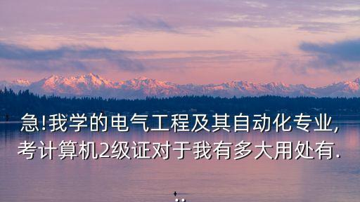 急!我學(xué)的電氣工程及其自動(dòng)化專業(yè),考計(jì)算機(jī)2級(jí)證對(duì)于我有多大用處有...